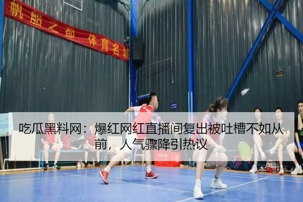 吃瓜黑料网：爆红网红直播间复出被吐槽不如从前，人气骤降引热议